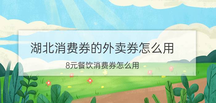 湖北消费券的外卖券怎么用 8元餐饮消费券怎么用？